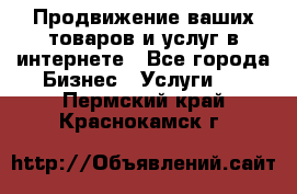 Продвижение ваших товаров и услуг в интернете - Все города Бизнес » Услуги   . Пермский край,Краснокамск г.